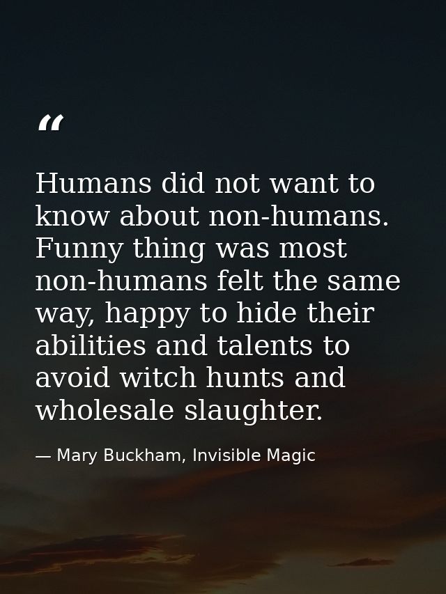 Humans did not want to know about non-humans. Funny thing was most non-humans felt the same way, happy to hide their abi — Mary Buckham, Invisible Magic