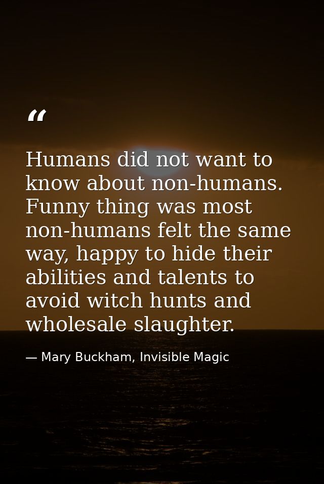 Humans did not want to know about non-humans. Funny thing was most non-humans felt the same way, happy to hide their abi — Mary Buckham, Invisible Magic