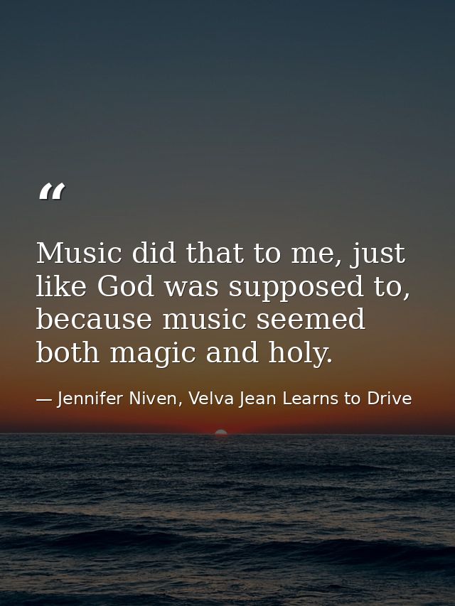 Music did that to me, just like God was supposed to, because music seemed both magic and holy. — Jennifer Niven, Velva Jean Learns to Drive