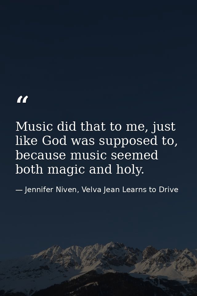 Music did that to me, just like God was supposed to, because music seemed both magic and holy. — Jennifer Niven, Velva Jean Learns to Drive