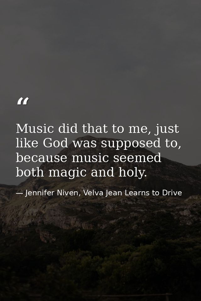 Music did that to me, just like God was supposed to, because music seemed both magic and holy. — Jennifer Niven, Velva Jean Learns to Drive
