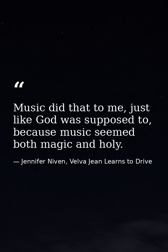 Music did that to me, just like God was supposed to, because music seemed both magic and holy. — Jennifer Niven, Velva Jean Learns to Drive