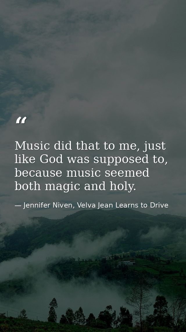 Music did that to me, just like God was supposed to, because music seemed both magic and holy. — Jennifer Niven, Velva Jean Learns to Drive