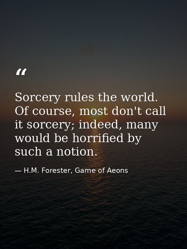Sorcery rules the world. Of course, most don't call it sorcery; indeed, many would be horrified by such a notion. — H.M. Forester, Game of Aeons