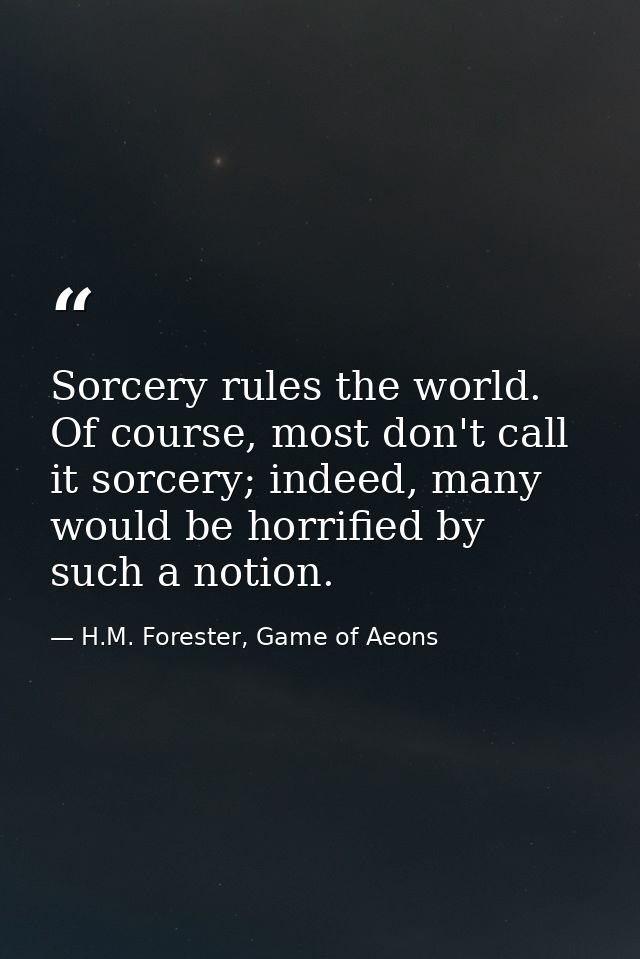 Sorcery rules the world. Of course, most don't call it sorcery; indeed, many would be horrified by such a notion. — H.M. Forester, Game of Aeons