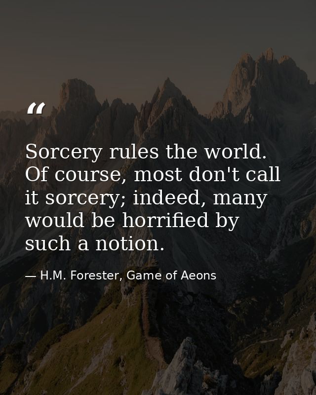 Sorcery rules the world. Of course, most don't call it sorcery; indeed, many would be horrified by such a notion. — H.M. Forester, Game of Aeons