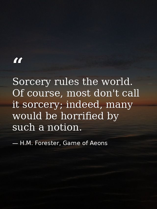 Sorcery rules the world. Of course, most don't call it sorcery; indeed, many would be horrified by such a notion. — H.M. Forester, Game of Aeons