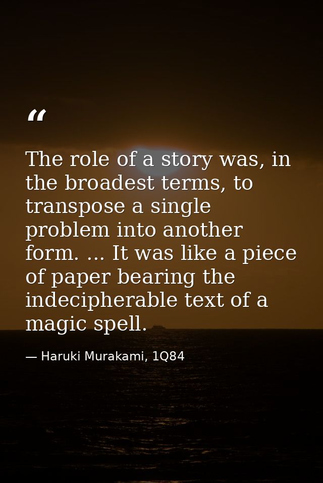 The role of a story was, in the broadest terms, to transpose a single problem into another form. ... It was like a piece — Haruki Murakami, 1Q84