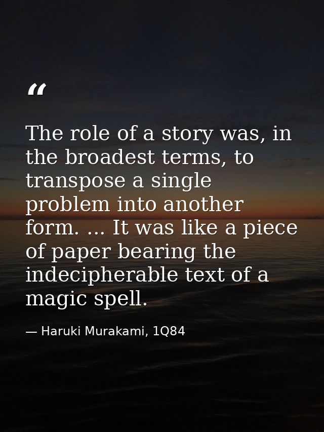 The role of a story was, in the broadest terms, to transpose a single problem into another form. ... It was like a piece — Haruki Murakami, 1Q84