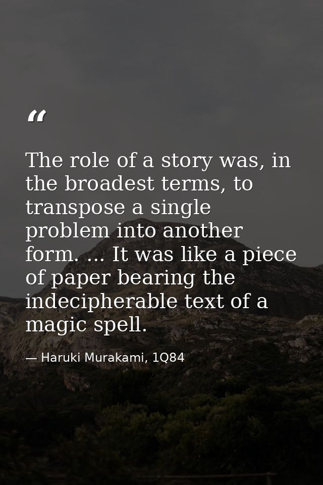 The role of a story was, in the broadest terms, to transpose a single problem into another form. ... It was like a piece — Haruki Murakami, 1Q84