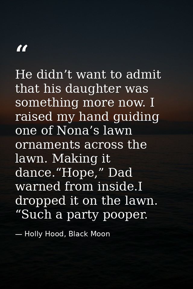 He didn’t want to admit that his daughter was something more now. I raised my hand guiding one of Nona’s lawn ornaments  — Holly Hood, Black Moon