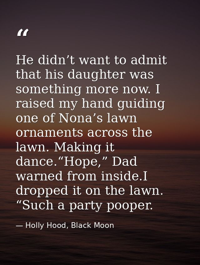 He didn’t want to admit that his daughter was something more now. I raised my hand guiding one of Nona’s lawn ornaments  — Holly Hood, Black Moon