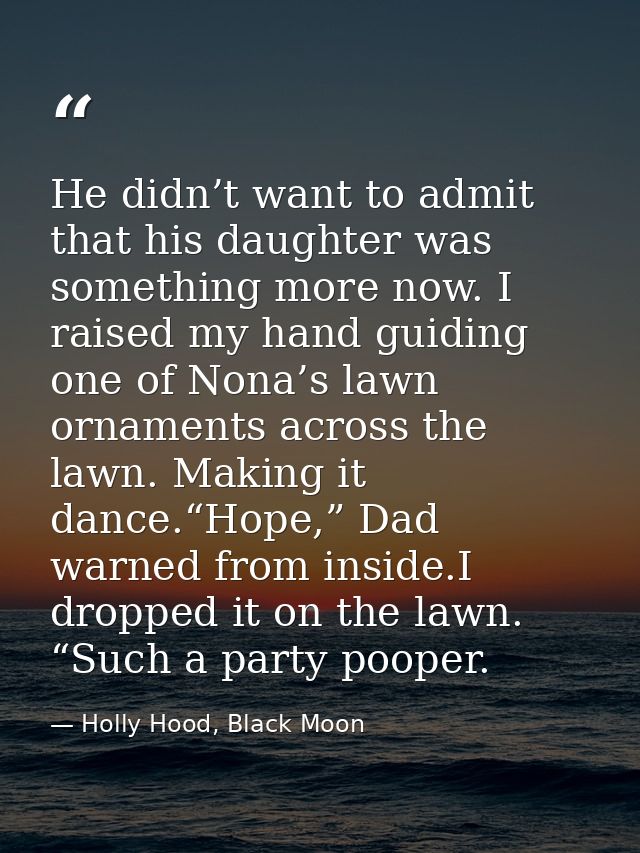 He didn’t want to admit that his daughter was something more now. I raised my hand guiding one of Nona’s lawn ornaments  — Holly Hood, Black Moon