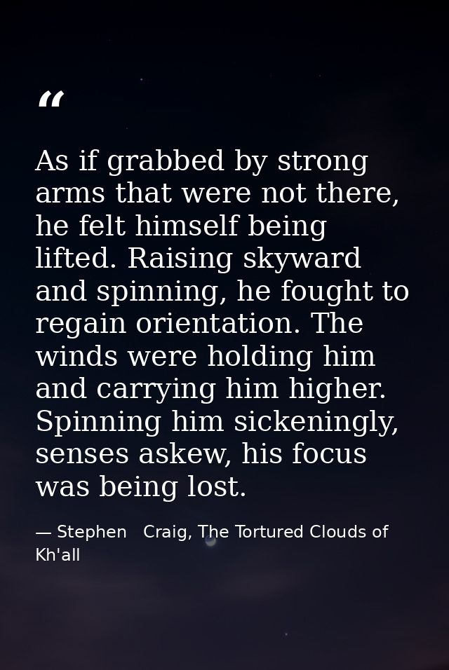 As if grabbed by strong arms that were not there, he felt himself being lifted. Raising skyward and spinning, he fought  — Stephen   Craig, The Tortured Clouds of Kh'all