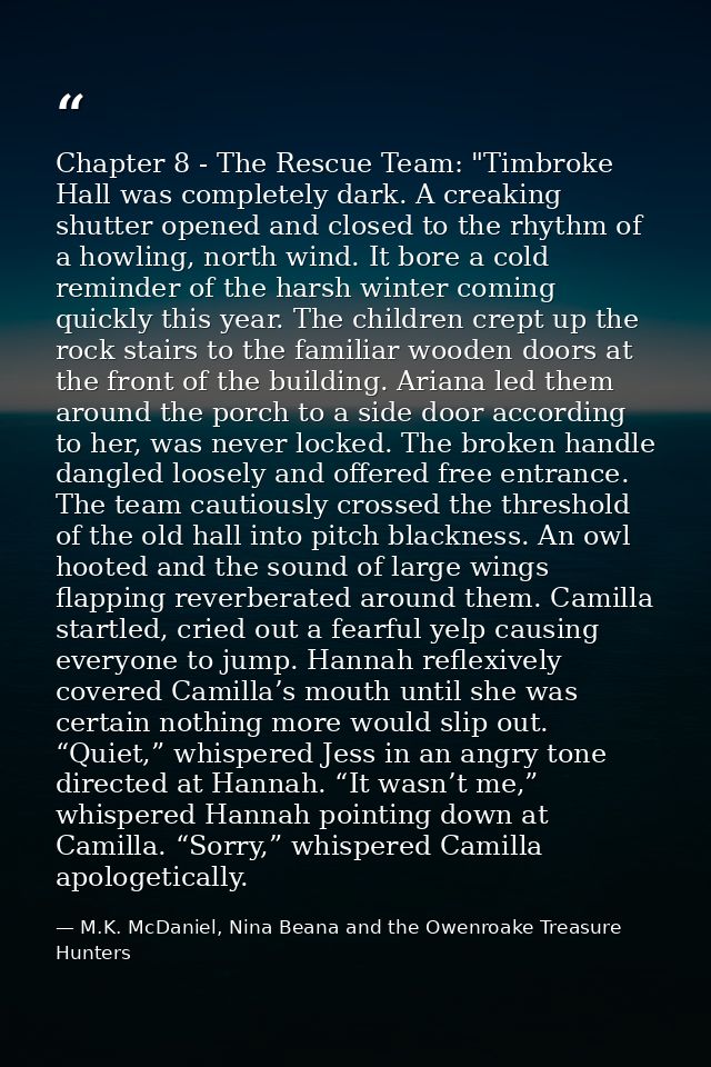 Chapter 8 - The Rescue Team: "Timbroke Hall was completely dark. A creaking shutter opened and closed to the rhythm of a — M.K. McDaniel, Nina Beana and the Owenroake Treasure Hunters