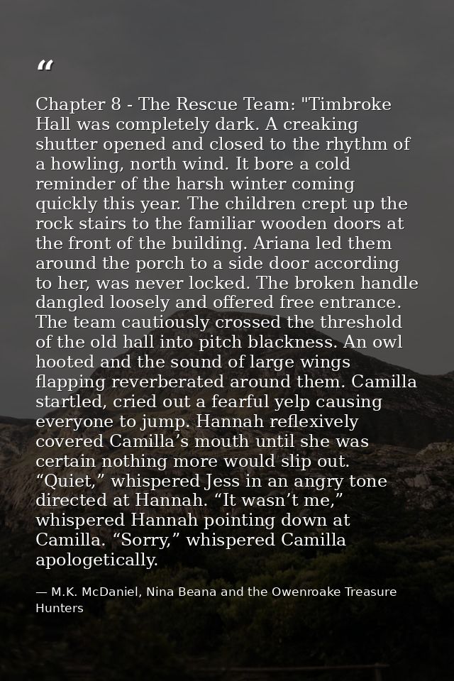 Chapter 8 - The Rescue Team: "Timbroke Hall was completely dark. A creaking shutter opened and closed to the rhythm of a — M.K. McDaniel, Nina Beana and the Owenroake Treasure Hunters