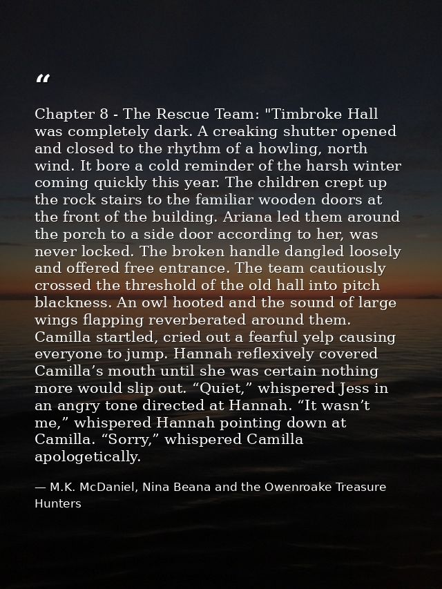 Chapter 8 - The Rescue Team: "Timbroke Hall was completely dark. A creaking shutter opened and closed to the rhythm of a — M.K. McDaniel, Nina Beana and the Owenroake Treasure Hunters
