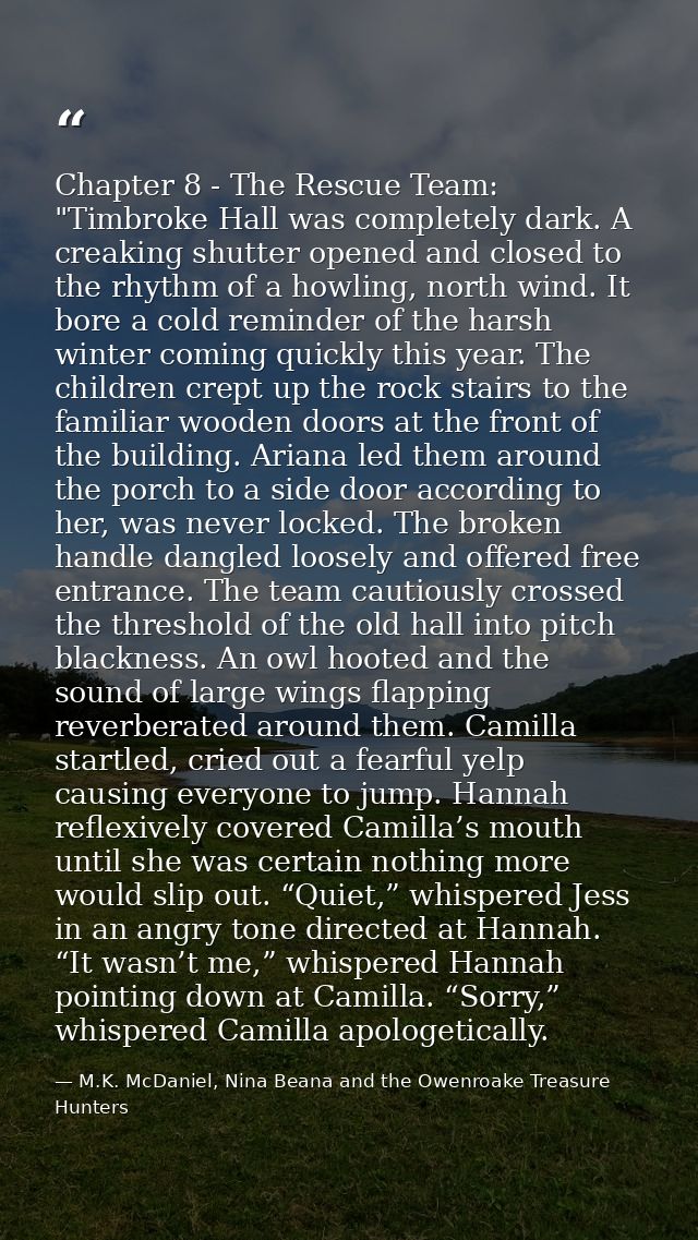 Chapter 8 - The Rescue Team: "Timbroke Hall was completely dark. A creaking shutter opened and closed to the rhythm of a — M.K. McDaniel, Nina Beana and the Owenroake Treasure Hunters