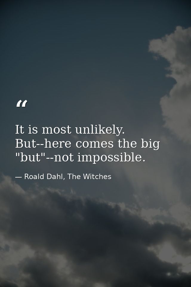 It is most unlikely. But--here comes the big "but"--not impossible. — Roald Dahl, The Witches