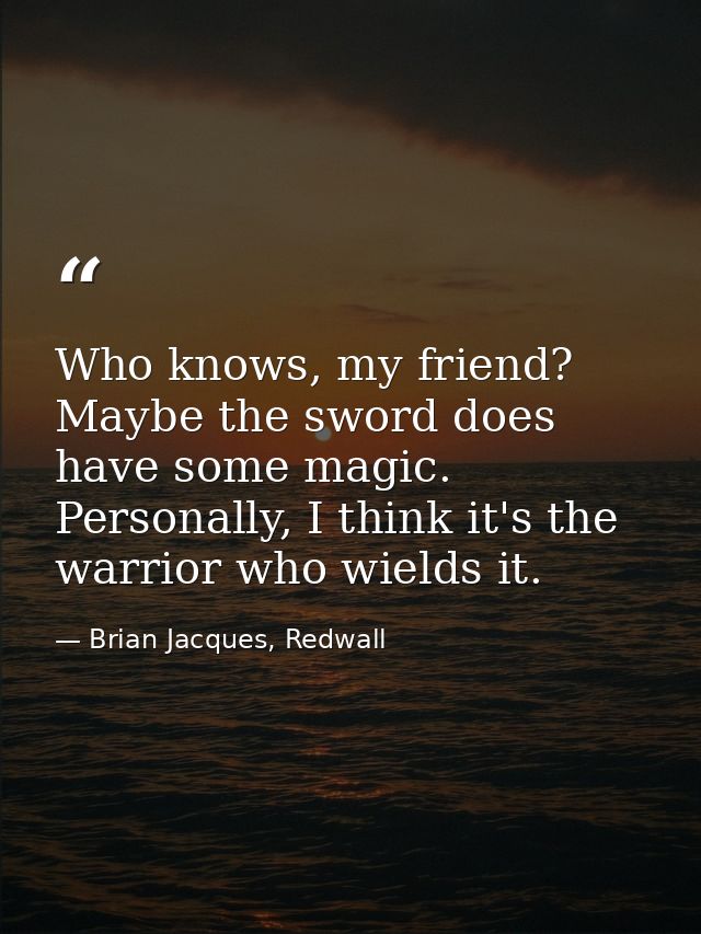 Who knows, my friend? Maybe the sword does have some magic. Personally, I think it's the warrior who wields it. — Brian Jacques, Redwall