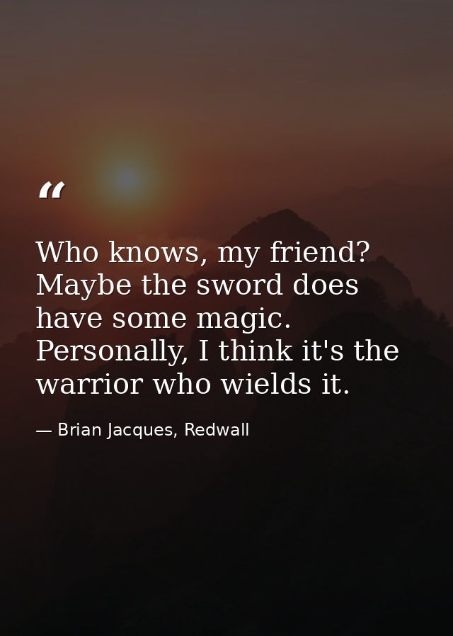 Who knows, my friend? Maybe the sword does have some magic. Personally, I think it's the warrior who wields it. — Brian Jacques, Redwall