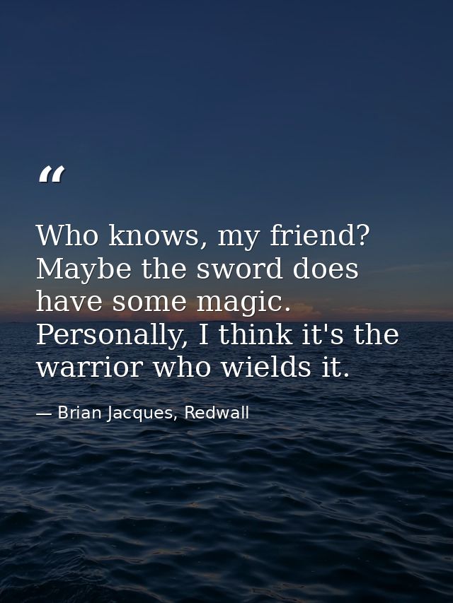 Who knows, my friend? Maybe the sword does have some magic. Personally, I think it's the warrior who wields it. — Brian Jacques, Redwall