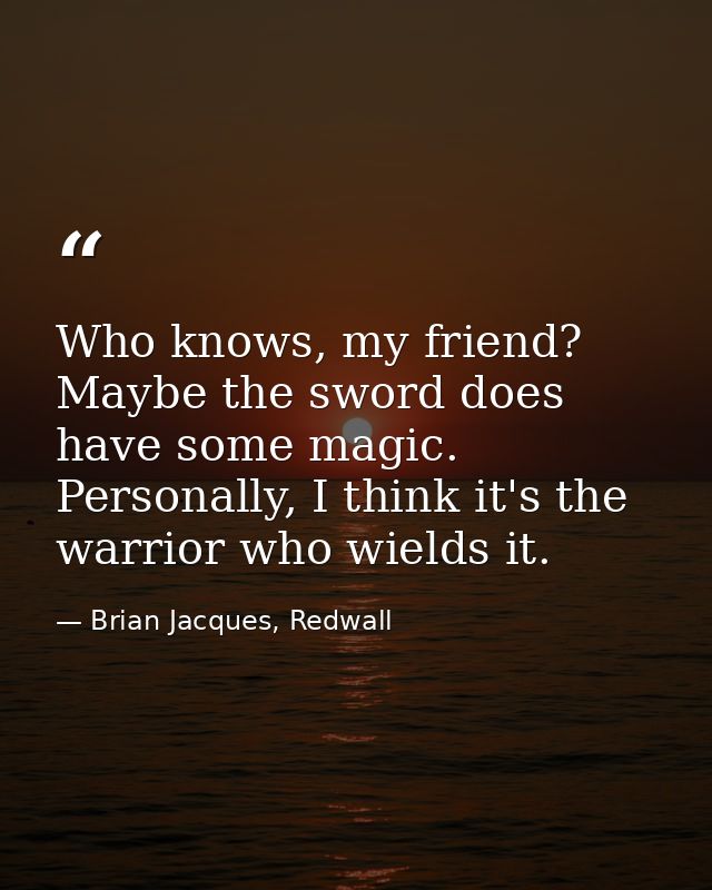 Who knows, my friend? Maybe the sword does have some magic. Personally, I think it's the warrior who wields it. — Brian Jacques, Redwall