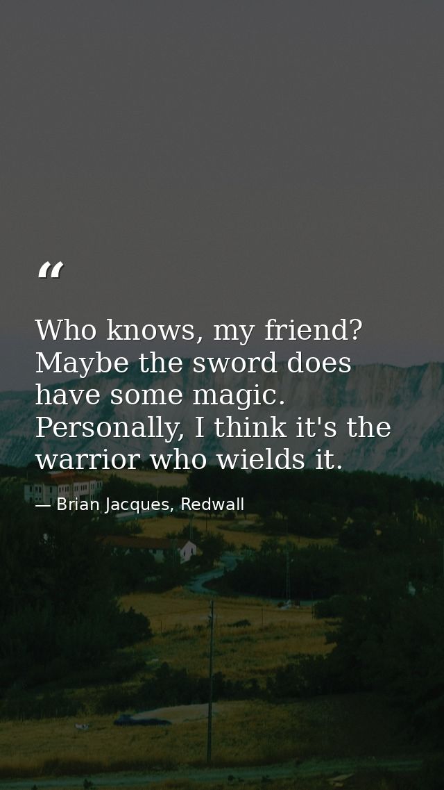 Who knows, my friend? Maybe the sword does have some magic. Personally, I think it's the warrior who wields it. — Brian Jacques, Redwall
