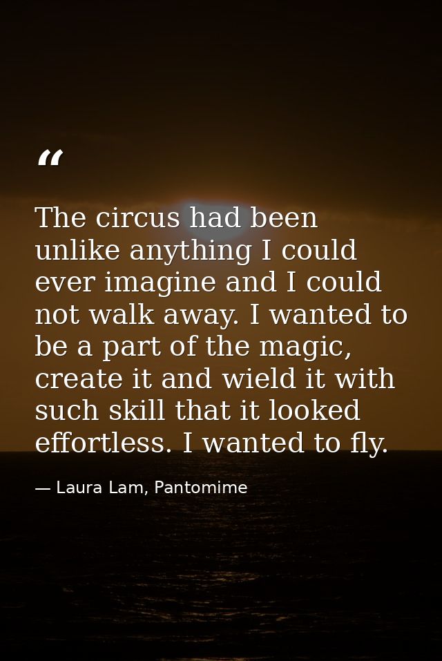 The circus had been unlike anything I could ever imagine and I could not walk away. I wanted to be a part of the magic,  — Laura Lam, Pantomime