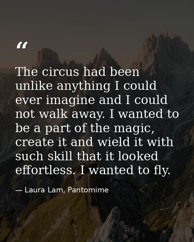 The circus had been unlike anything I could ever imagine and I could not walk away. I wanted to be a part of the magic,  — Laura Lam, Pantomime