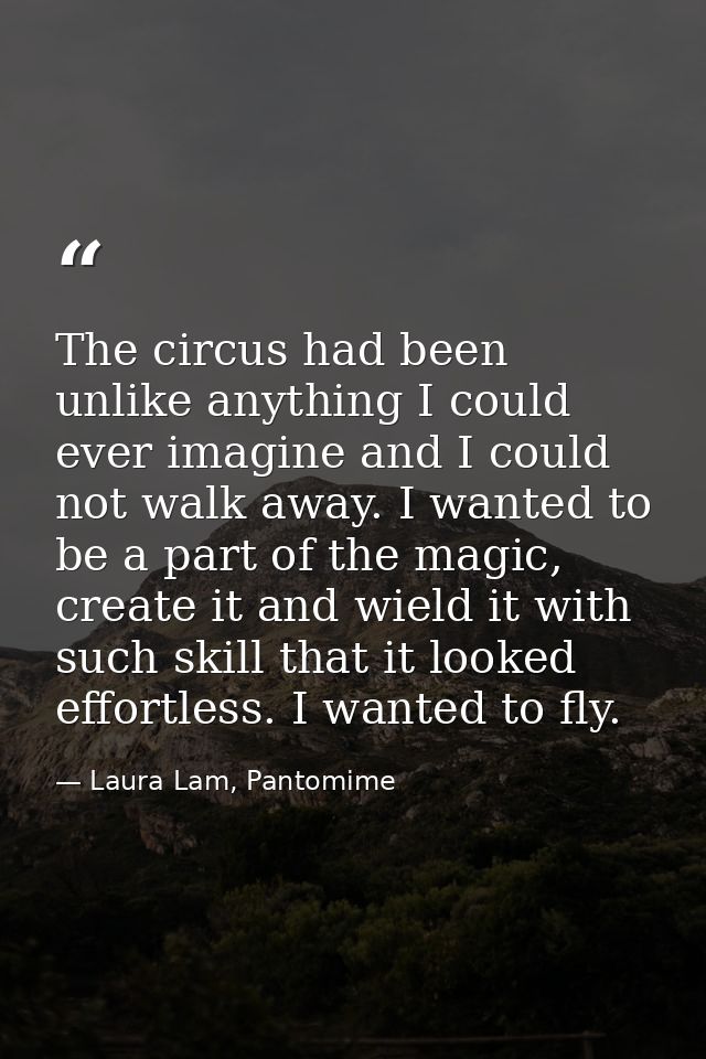 The circus had been unlike anything I could ever imagine and I could not walk away. I wanted to be a part of the magic,  — Laura Lam, Pantomime