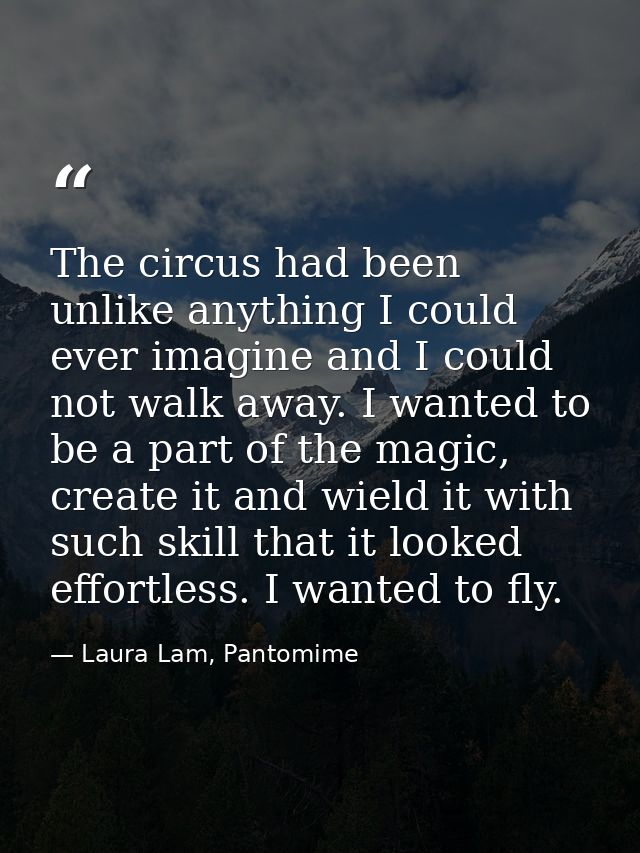 The circus had been unlike anything I could ever imagine and I could not walk away. I wanted to be a part of the magic,  — Laura Lam, Pantomime