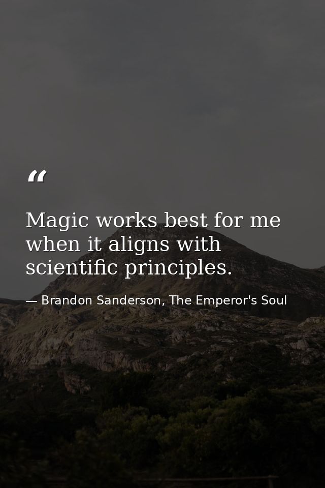 Magic works best for me when it aligns with scientific principles. — Brandon Sanderson, The Emperor's Soul