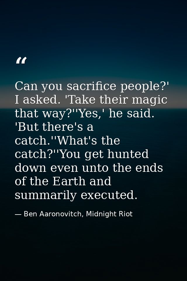 Can you sacrifice people?' I asked. 'Take their magic that way?''Yes,' he said. 'But there's a catch.''What's the catch? — Ben Aaronovitch, Midnight Riot