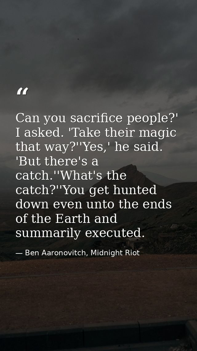Can you sacrifice people?' I asked. 'Take their magic that way?''Yes,' he said. 'But there's a catch.''What's the catch? — Ben Aaronovitch, Midnight Riot