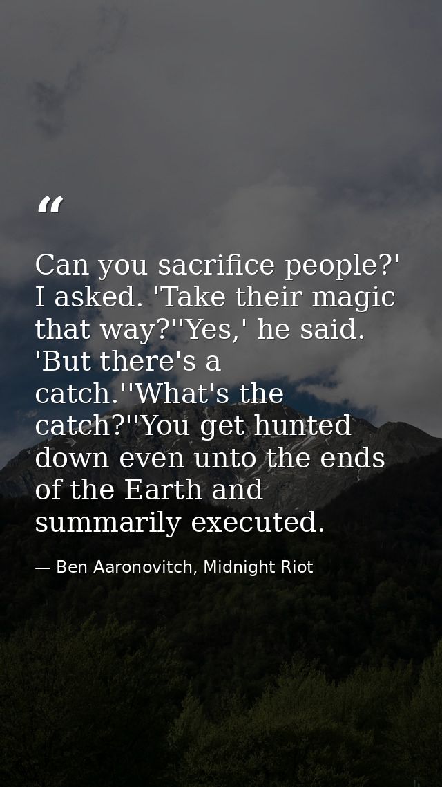 Can you sacrifice people?' I asked. 'Take their magic that way?''Yes,' he said. 'But there's a catch.''What's the catch? — Ben Aaronovitch, Midnight Riot