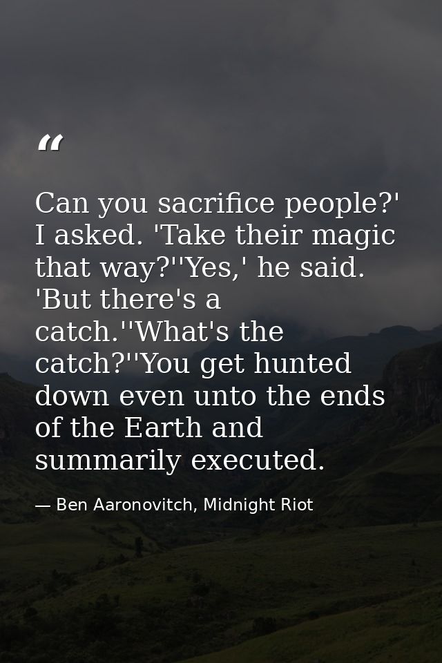 Can you sacrifice people?' I asked. 'Take their magic that way?''Yes,' he said. 'But there's a catch.''What's the catch? — Ben Aaronovitch, Midnight Riot