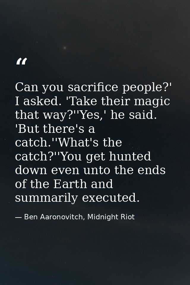 Can you sacrifice people?' I asked. 'Take their magic that way?''Yes,' he said. 'But there's a catch.''What's the catch? — Ben Aaronovitch, Midnight Riot