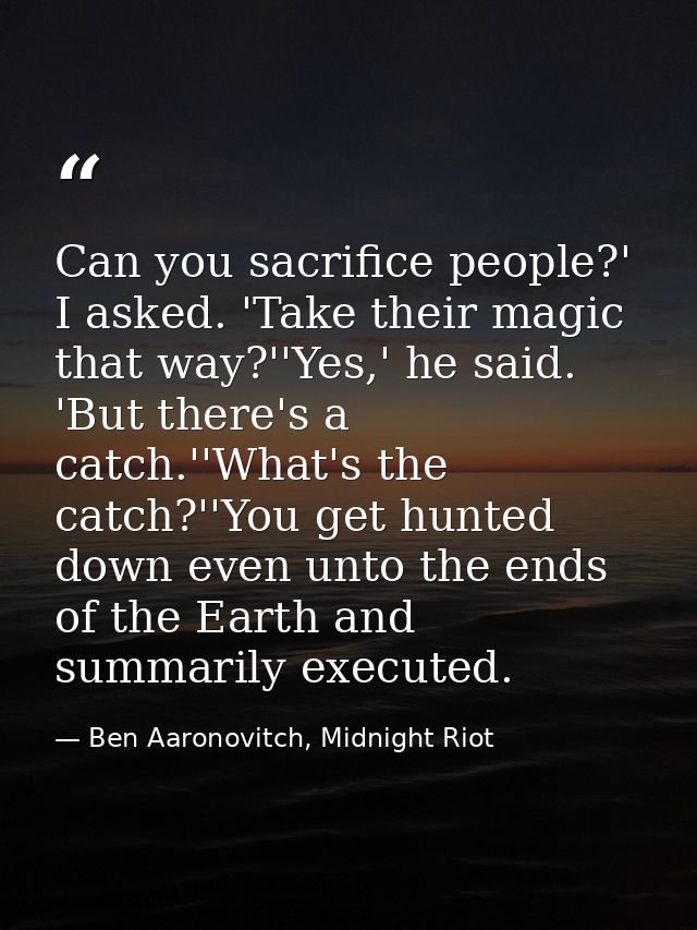 Can you sacrifice people?' I asked. 'Take their magic that way?''Yes,' he said. 'But there's a catch.''What's the catch? — Ben Aaronovitch, Midnight Riot