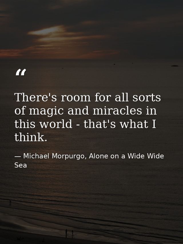 There's room for all sorts of magic and miracles in this world - that's what I think. — Michael Morpurgo, Alone on a Wide Wide Sea