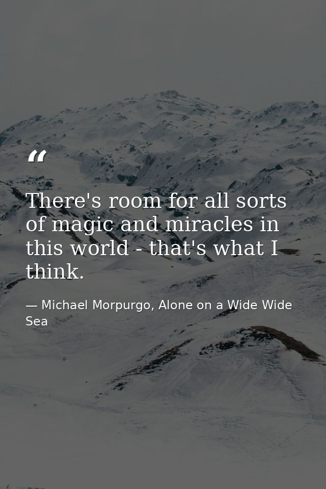 There's room for all sorts of magic and miracles in this world - that's what I think. — Michael Morpurgo, Alone on a Wide Wide Sea