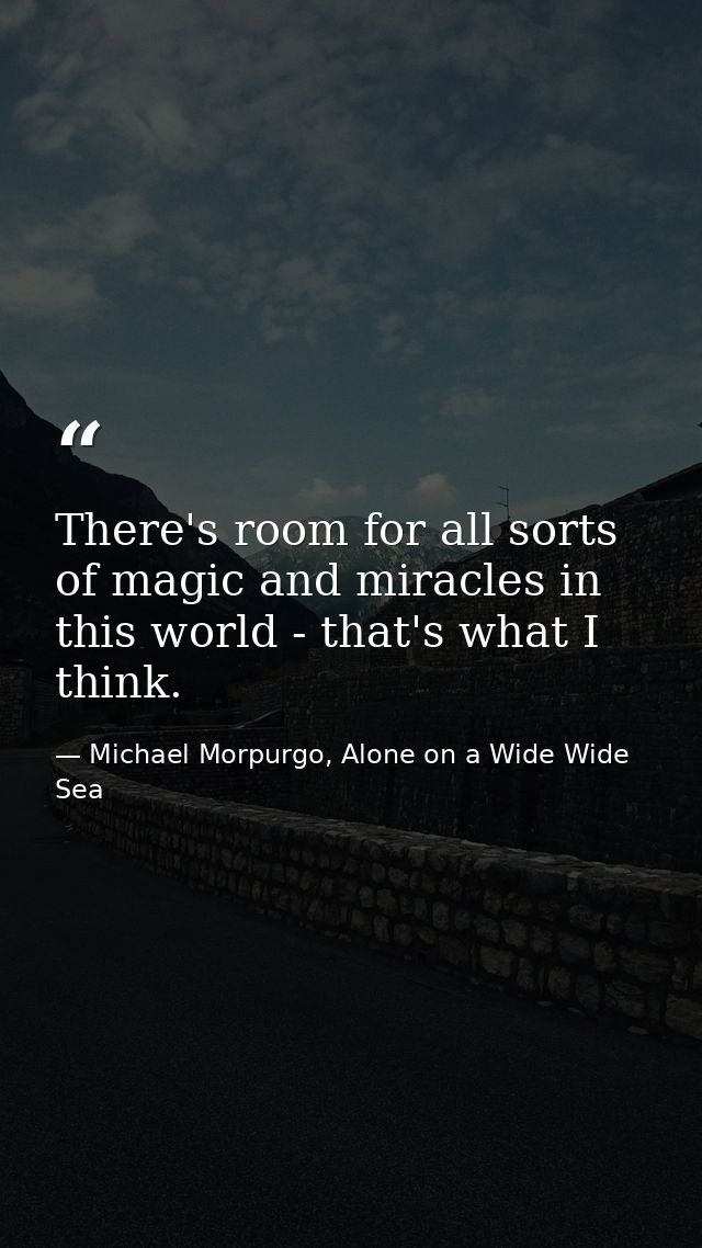 There's room for all sorts of magic and miracles in this world - that's what I think. — Michael Morpurgo, Alone on a Wide Wide Sea