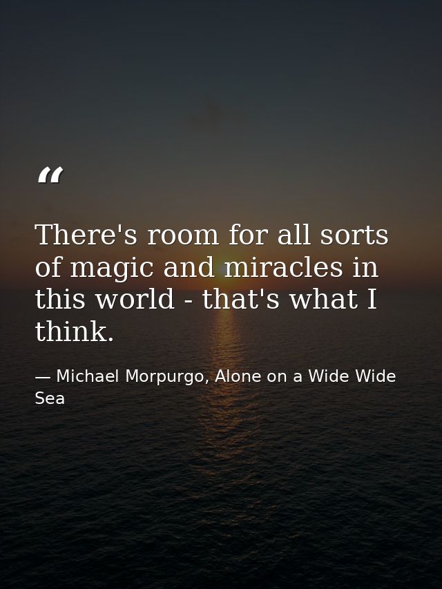 There's room for all sorts of magic and miracles in this world - that's what I think. — Michael Morpurgo, Alone on a Wide Wide Sea