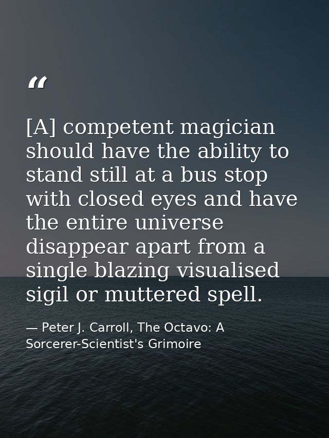 [A] competent magician should have the ability to stand still at a bus stop with closed eyes and have the entire univers — Peter J. Carroll, The Octavo: A Sorcerer-Scientist's Grimoire