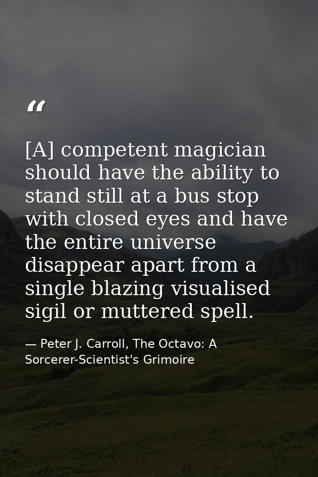 [A] competent magician should have the ability to stand still at a bus stop with closed eyes and have the entire univers — Peter J. Carroll, The Octavo: A Sorcerer-Scientist's Grimoire