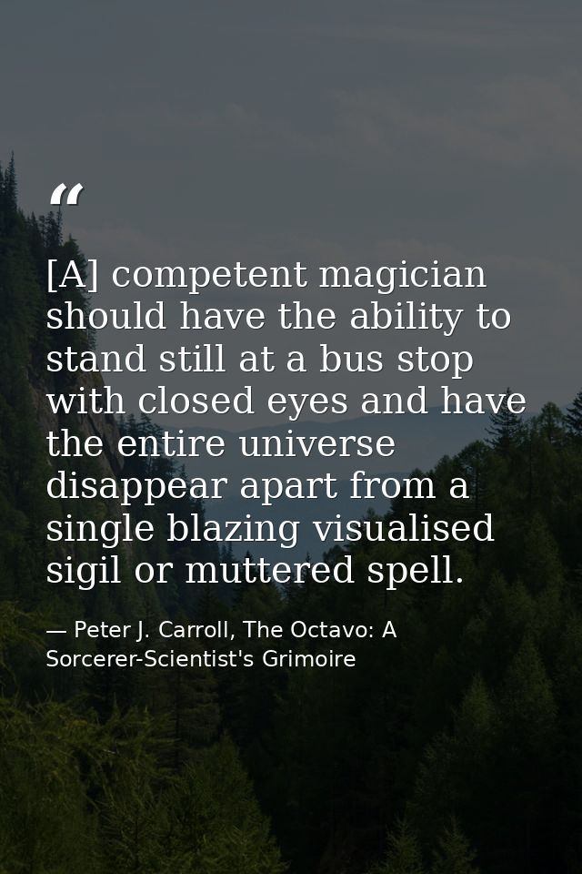 [A] competent magician should have the ability to stand still at a bus stop with closed eyes and have the entire univers — Peter J. Carroll, The Octavo: A Sorcerer-Scientist's Grimoire