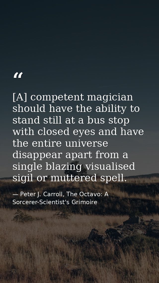 [A] competent magician should have the ability to stand still at a bus stop with closed eyes and have the entire univers — Peter J. Carroll, The Octavo: A Sorcerer-Scientist's Grimoire