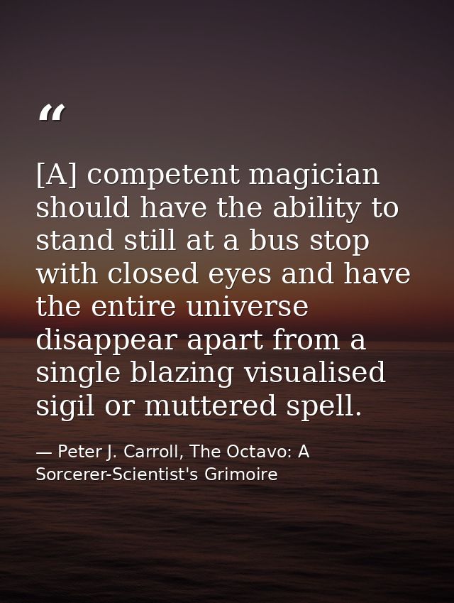 [A] competent magician should have the ability to stand still at a bus stop with closed eyes and have the entire univers — Peter J. Carroll, The Octavo: A Sorcerer-Scientist's Grimoire