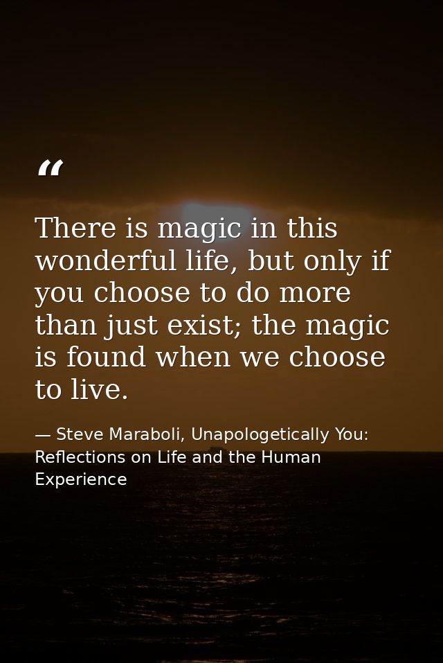 There is magic in this wonderful life, but only if you choose to do more than just exist; the magic is found when we cho — Steve Maraboli, Unapologetically You: Reflections on Life and the Human Experience