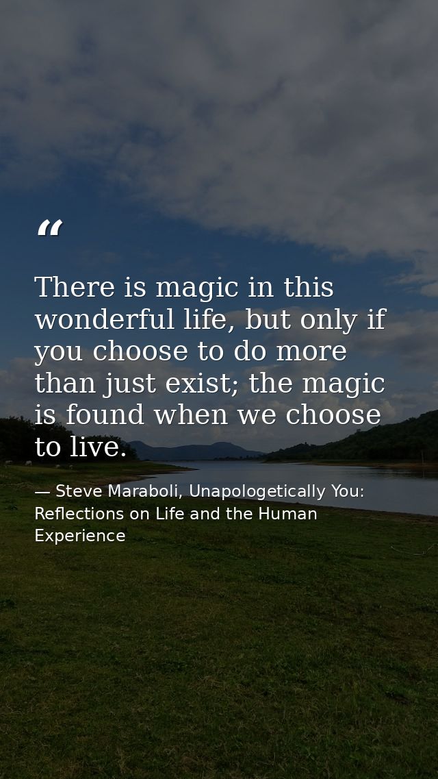 There is magic in this wonderful life, but only if you choose to do more than just exist; the magic is found when we cho — Steve Maraboli, Unapologetically You: Reflections on Life and the Human Experience